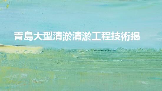 青島大型清淤清淤工程技術揭秘！如何高效處理水體污染征詢題？